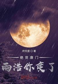 绝世唐门雨浩你变了霍雨浩贝贝