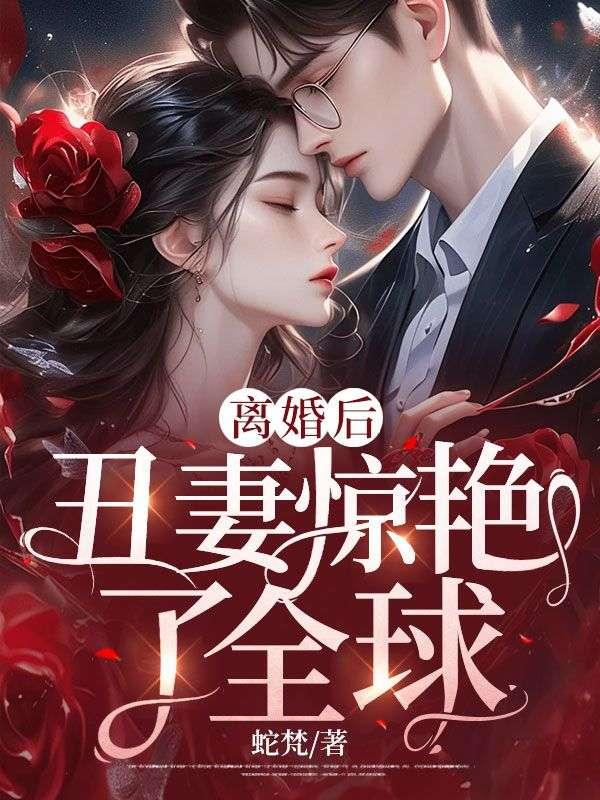 离婚后丑妻惊艳了全球