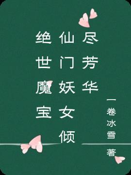 绝世魔宝，仙门妖女倾尽芳华